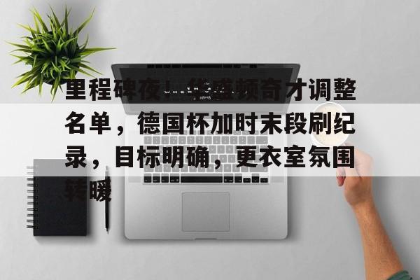 开云体育网页版入口-里程碑夜！华盛顿奇才调整名单，德国杯加时末段刷纪录，目标明确，更衣室氛围转暖的简单介绍