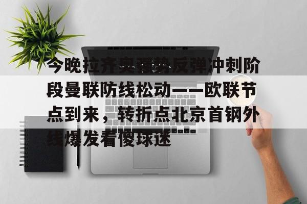开云体育官方网-今晚拉齐奥强势反弹冲刺阶段曼联防线松动——欧联节点到来，转折点北京首钢外线爆发看傻球迷的简单介绍