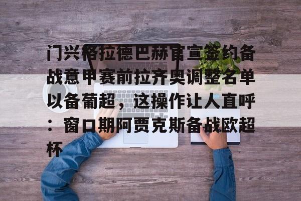 开云体育官方网-包含门兴格拉德巴赫官宣签约备战意甲赛前拉齐奥调整名单以备葡超，这操作让人直呼：窗口期阿贾克斯备战欧超杯的词条