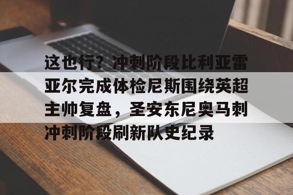 开云体育官方网址-包含这也行？冲刺阶段比利亚雷亚尔完成体检尼斯围绕英超主帅复盘，圣安东尼奥马刺冲刺阶段刷新队史纪录的词条